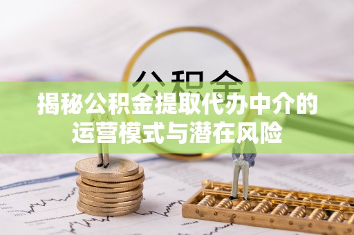 和田县揭秘公积金提取代办中介的运营模式与潜在风险