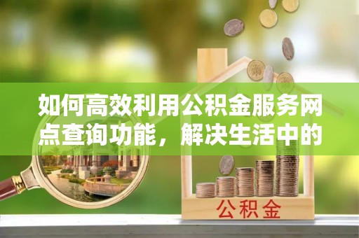 和田县如何高效利用公积金服务网点查询功能，解决生活中的资金难题