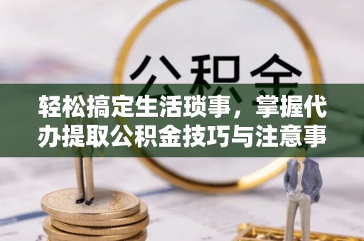 和田县轻松搞定生活琐事，掌握代办提取公积金技巧与注意事项