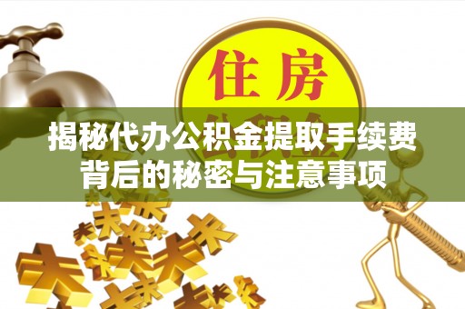 和田县揭秘代办公积金提取手续费背后的秘密与注意事项