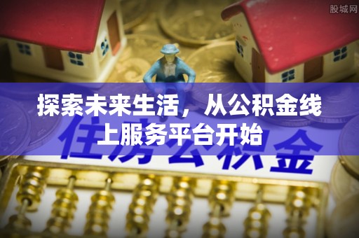 和田县探索未来生活，从公积金线上服务平台开始
