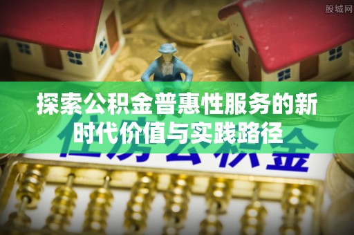 和田县探索公积金普惠性服务的新时代价值与实践路径