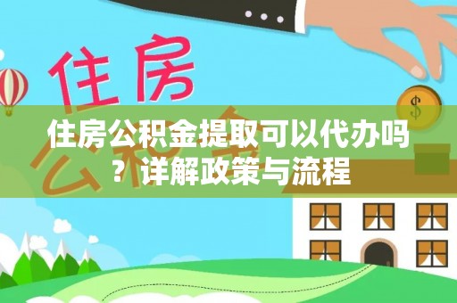 和田县住房公积金提取可以代办吗？详解政策与流程