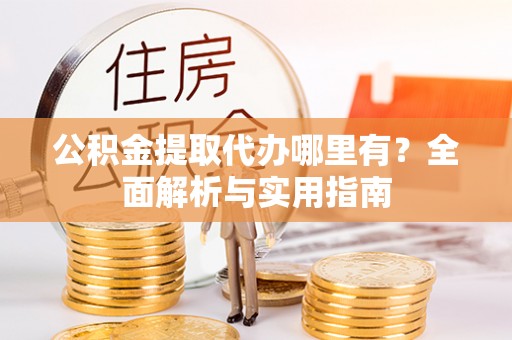 和田县公积金提取代办哪里有？全面解析与实用指南