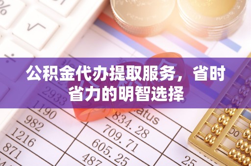 和田县公积金代办提取服务，省时省力的明智选择