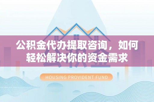 和田县公积金代办提取咨询，如何轻松解决你的资金需求