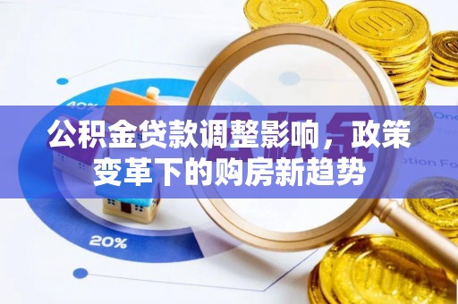 和田县公积金贷款调整影响，政策变革下的购房新趋势