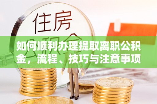 和田县如何顺利办理提取离职公积金，流程、技巧与注意事项全解析