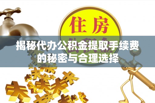 和田县揭秘代办公积金提取手续费的秘密与合理选择