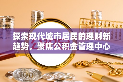 和田县探索现代城市居民的理财新趋势，聚焦公积金管理中心的服务创新