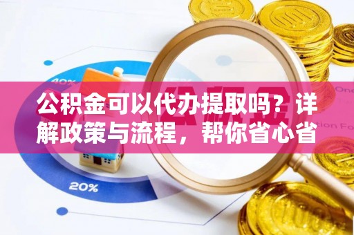 和田县公积金可以代办提取吗？详解政策与流程，帮你省心省力