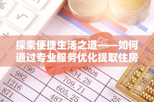 和田县探索便捷生活之道——如何通过专业服务优化提取住房公积金代办体验