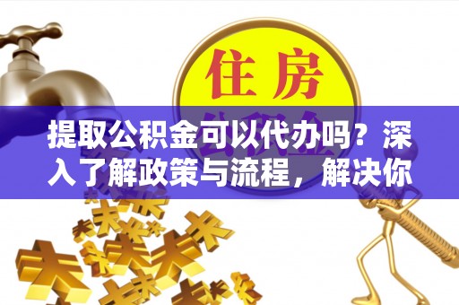 和田县提取公积金可以代办吗？深入了解政策与流程，解决你的疑问