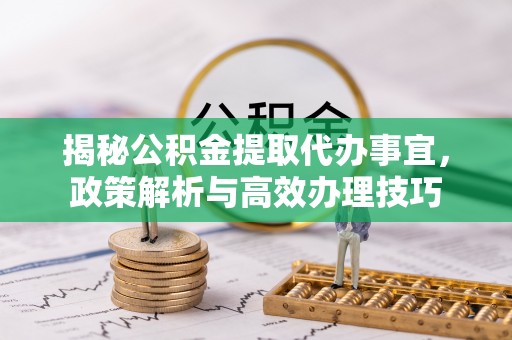 和田县揭秘公积金提取代办事宜，政策解析与高效办理技巧