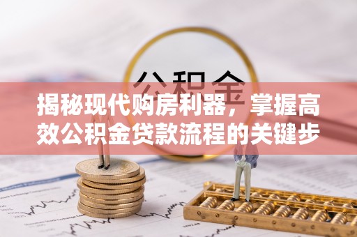 和田县揭秘现代购房利器，掌握高效公积金贷款流程的关键步骤