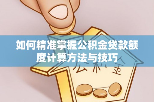 和田县如何精准掌握公积金贷款额度计算方法与技巧