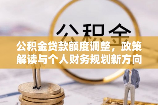 和田县公积金贷款额度调整，政策解读与个人财务规划新方向