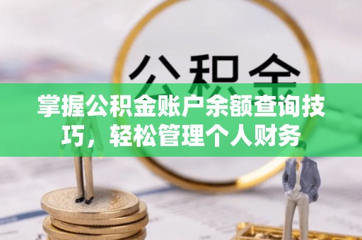 和田县掌握公积金账户余额查询技巧，轻松管理个人财务