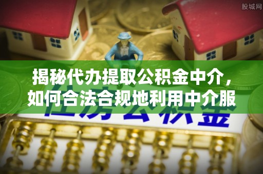 和田县揭秘代办提取公积金中介，如何合法合规地利用中介服务