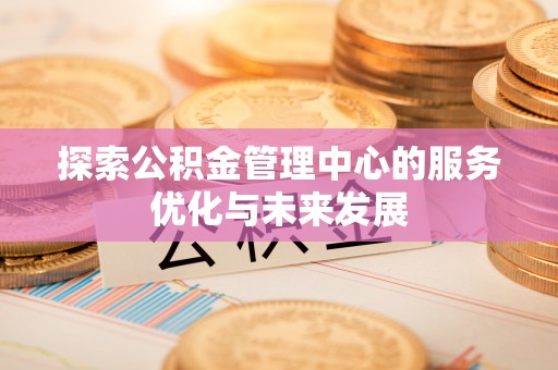 和田县探索公积金管理中心的服务优化与未来发展