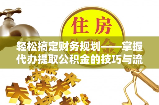 和田县轻松搞定财务规划——掌握代办提取公积金的技巧与流程