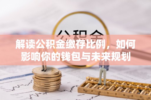 和田县解读公积金缴存比例，如何影响你的钱包与未来规划