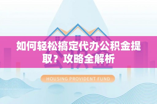 和田县如何轻松搞定代办公积金提取？攻略全解析