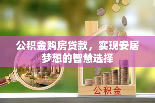 和田县公积金购房贷款，实现安居梦想的智慧选择