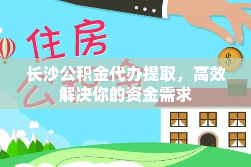 和田县长沙公积金代办提取，高效解决你的资金需求