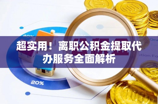 和田县超实用！离职公积金提取代办服务全面解析