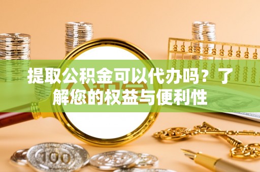 和田县提取公积金可以代办吗？了解您的权益与便利性
