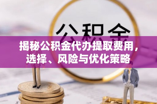 和田县揭秘公积金代办提取费用，选择、风险与优化策略