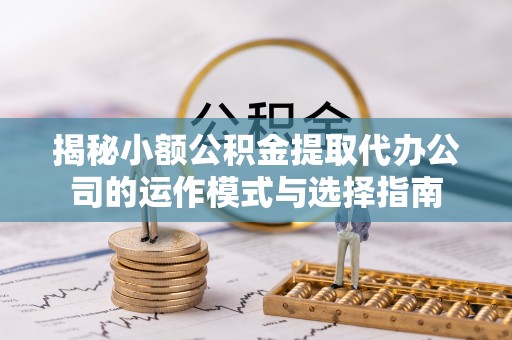 和田县揭秘小额公积金提取代办公司的运作模式与选择指南