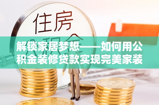 和田县解锁家居梦想——如何用公积金装修贷款实现完美家装