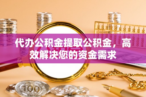 和田县代办公积金提取公积金，高效解决您的资金需求