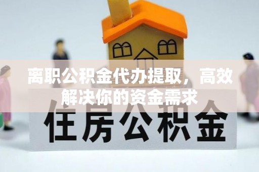 和田县离职公积金代办提取，高效解决你的资金需求