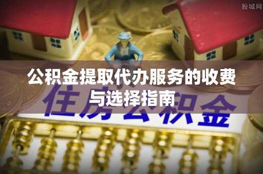 和田县公积金提取代办服务的收费与选择指南