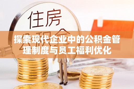 和田县探索现代企业中的公积金管理制度与员工福利优化
