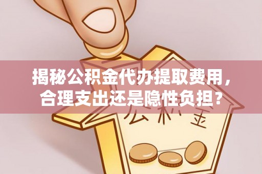和田县揭秘公积金代办提取费用，合理支出还是隐性负担？