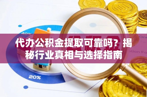 和田县代办公积金提取可靠吗？揭秘行业真相与选择指南