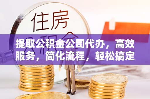 和田县提取公积金公司代办，高效服务，简化流程，轻松搞定资金难题