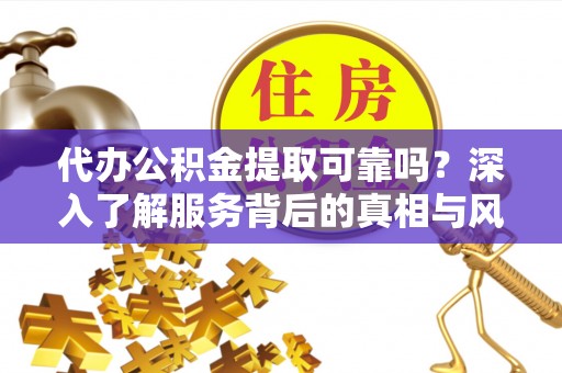 和田县代办公积金提取可靠吗？深入了解服务背后的真相与风险