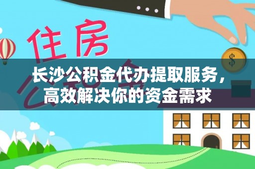 和田县长沙公积金代办提取服务，高效解决你的资金需求
