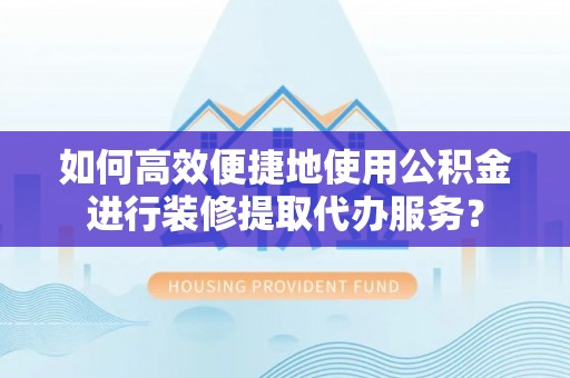 和田县如何高效便捷地使用公积金进行装修提取代办服务？