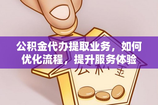 和田县公积金代办提取业务，如何优化流程，提升服务体验