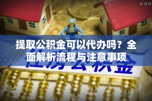 和田县提取公积金可以代办吗？全面解析流程与注意事项