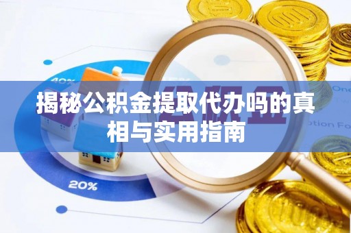 和田县揭秘公积金提取代办吗的真相与实用指南