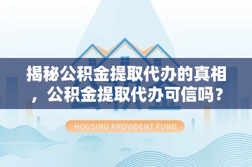 和田县揭秘公积金提取代办的真相，公积金提取代办可信吗？