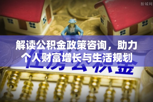 和田县解读公积金政策咨询，助力个人财富增长与生活规划