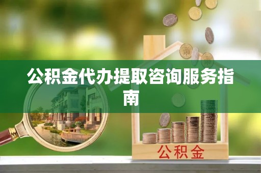 和田县公积金代办提取咨询服务指南